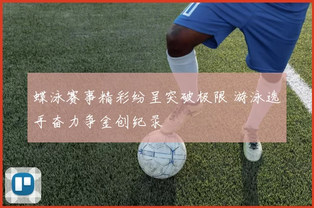 蝶泳赛事精彩纷呈突破极限 游泳选手奋力争金创纪录