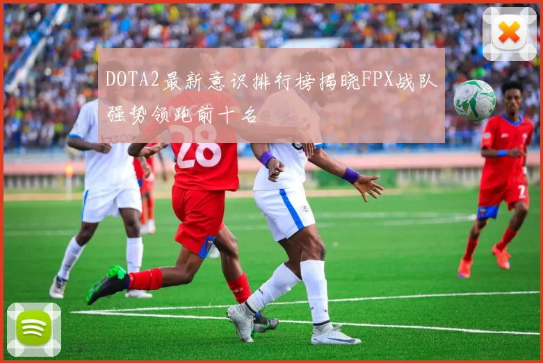 DOTA2最新意识排行榜揭晓FPX战队强势领跑前十名