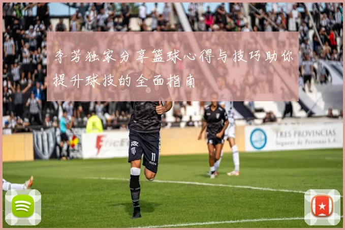 李芳独家分享篮球心得与技巧助你提升球技的全面指南