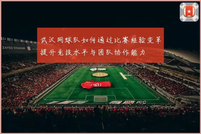 武汉网球队如何通过比赛经验变革提升竞技水平与团队协作能力