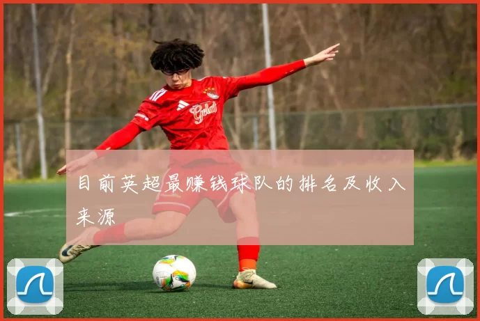 目前英超最赚钱球队的排名及收入来源