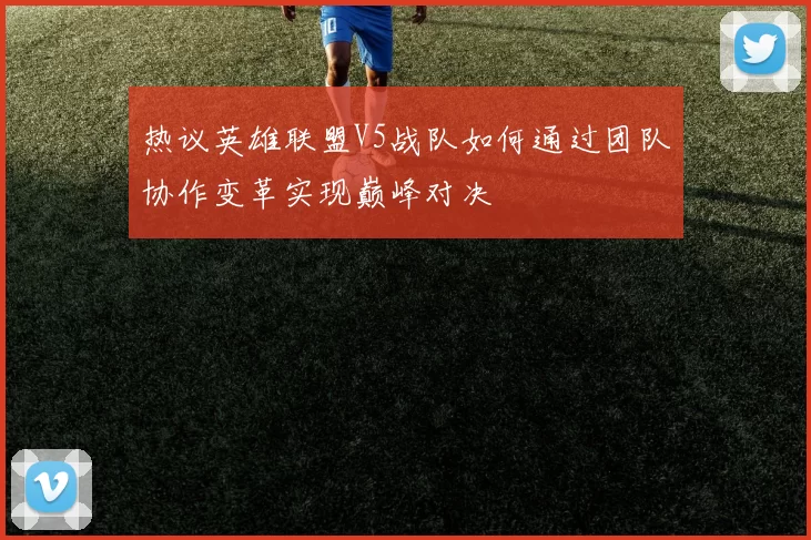 热议英雄联盟V5战队如何通过团队协作变革实现巅峰对决