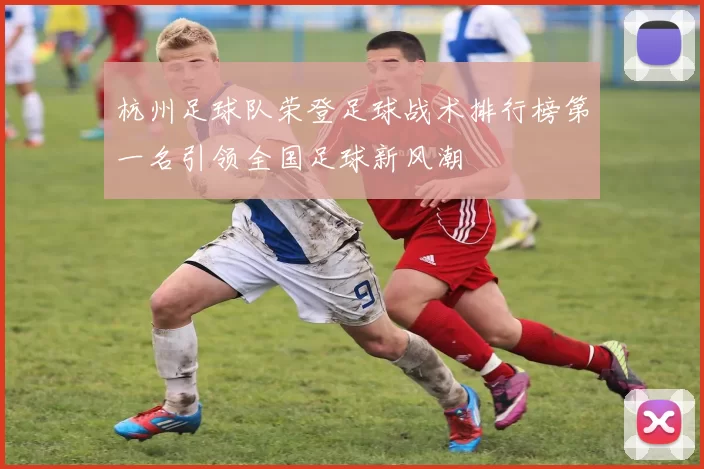 杭州足球队荣登足球战术排行榜第一名引领全国足球新风潮
