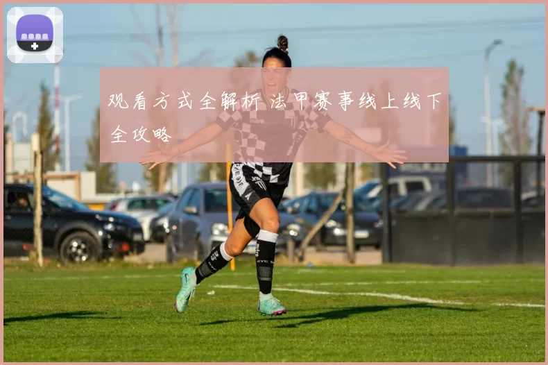 观看方式全解析 法甲赛事线上线下全攻略