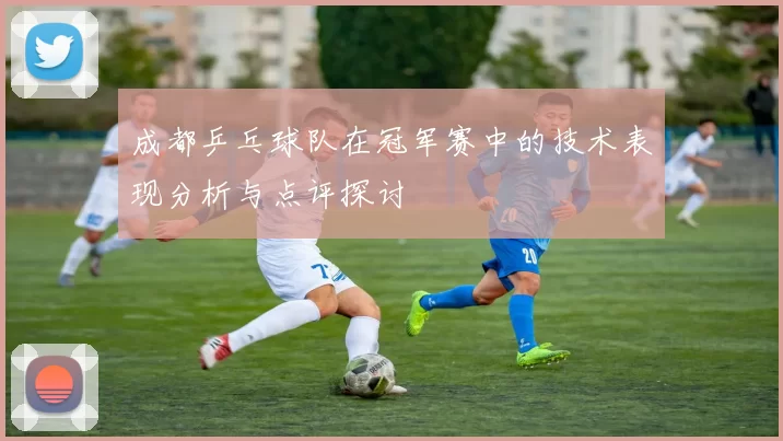成都乒乓球队在冠军赛中的技术表现分析与点评探讨