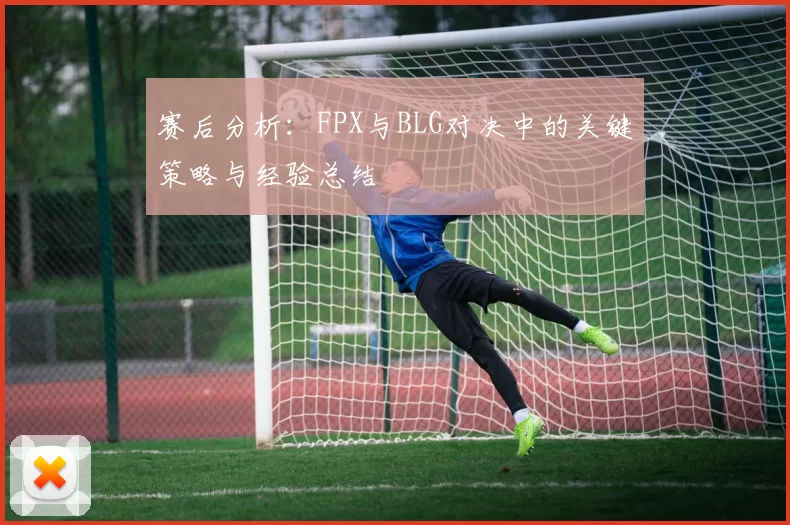 赛后分析：FPX与BLG对决中的关键策略与经验总结