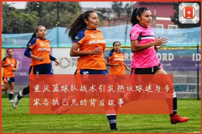 重庆篮球队战术引发热议球迷与专家各执己见的背后故事