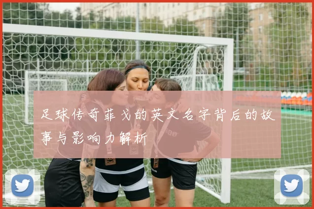 足球传奇菲戈的英文名字背后的故事与影响力解析
