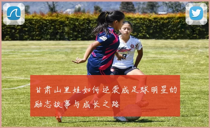甘肃山里娃如何逆袭成足球明星的励志故事与成长之路
