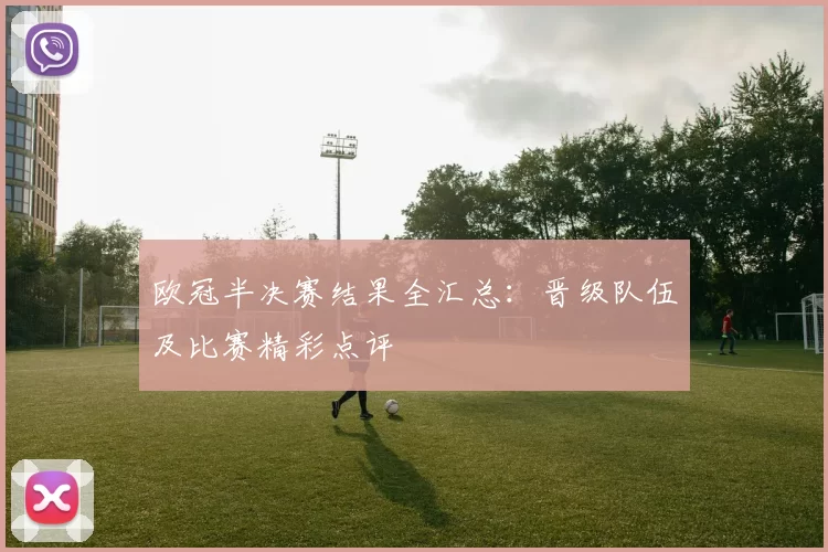 欧冠半决赛结果全汇总：晋级队伍及比赛精彩点评