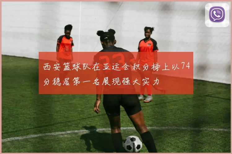 西安篮球队在亚运会积分榜上以74分稳居第一名展现强大实力