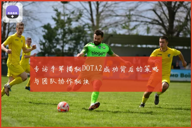 专访李军揭秘DOTA2成功背后的策略与团队协作秘诀