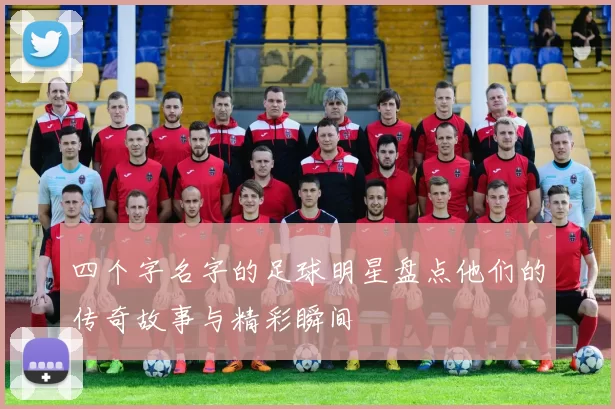 四个字名字的足球明星盘点他们的传奇故事与精彩瞬间