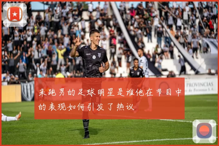 来跑男的足球明星是谁他在节目中的表现如何引发了热议