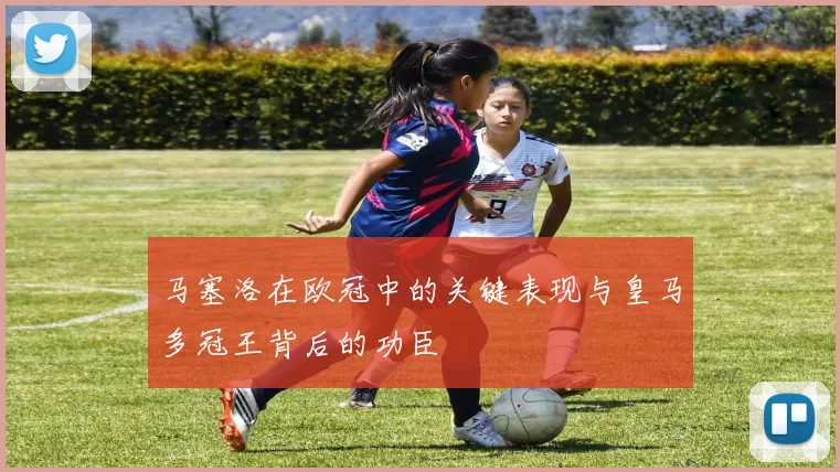 马塞洛在欧冠中的关键表现与皇马多冠王背后的功臣