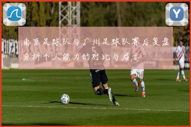 南京足球队与广州足球队赛后复盘分析个人能力的对比与启示