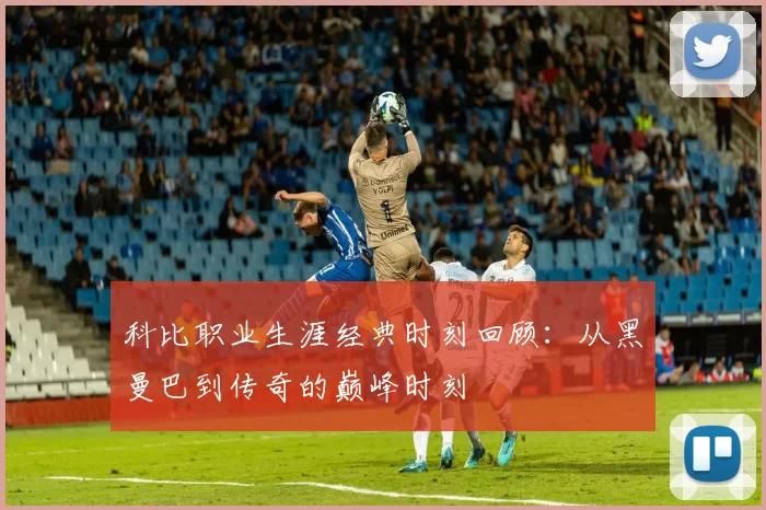 科比职业生涯经典时刻回顾：从黑曼巴到传奇的巅峰时刻