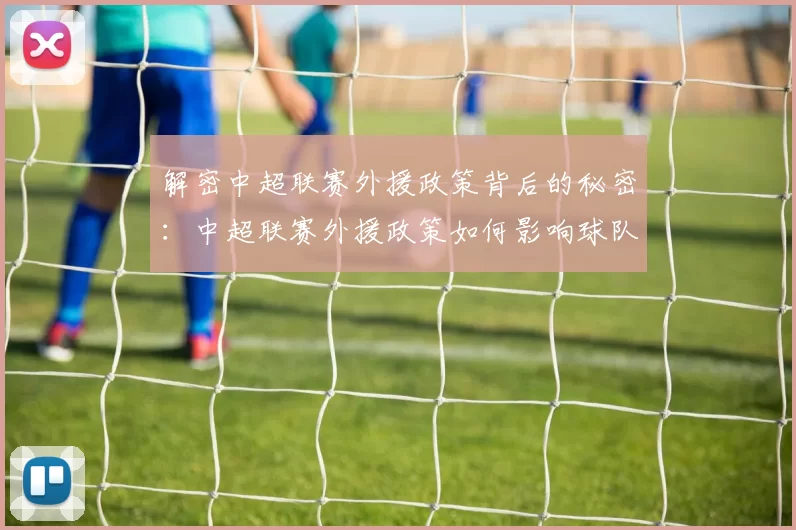 解密中超联赛外援政策背后的秘密：中超联赛外援政策如何影响球队阵容与比赛战术