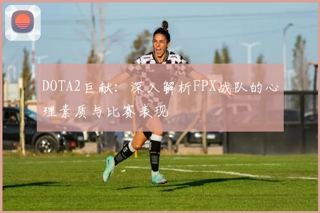 DOTA2巨献：深入解析FPX战队的心理素质与比赛表现