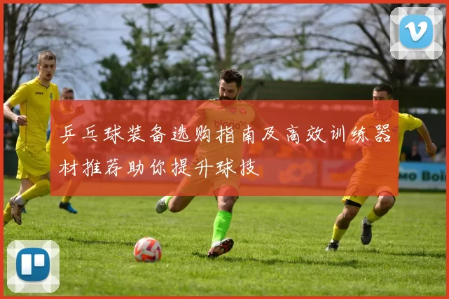 乒乓球装备选购指南及高效训练器材推荐助你提升球技
