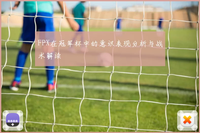 FPX在冠军杯中的意识表现分析与战术解读