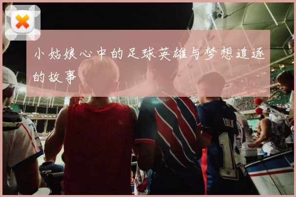 小姑娘心中的足球英雄与梦想追逐的故事