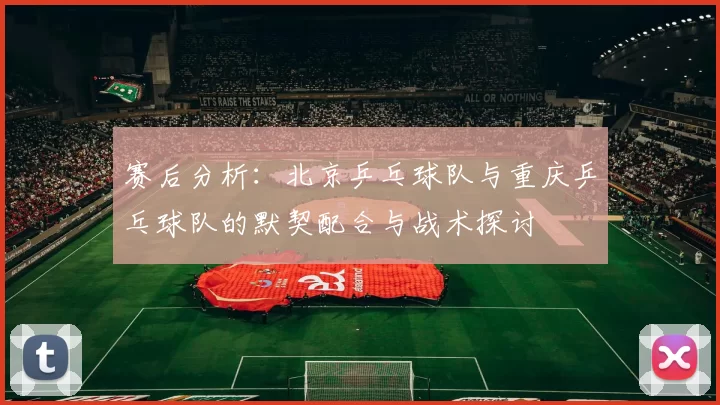 赛后分析：北京乒乓球队与重庆乒乓球队的默契配合与战术探讨