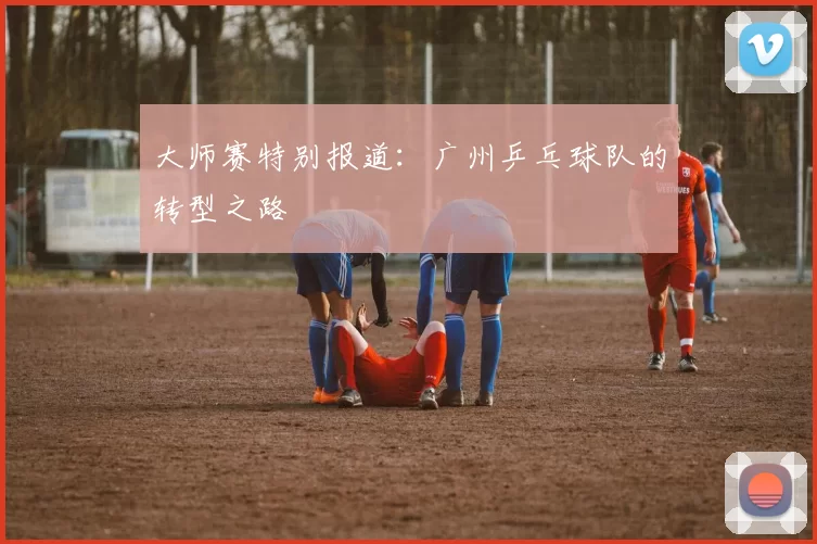 大师赛特别报道：广州乒乓球队的转型之路