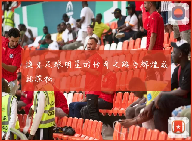 捷克足球明星的传奇之路与辉煌成就探秘