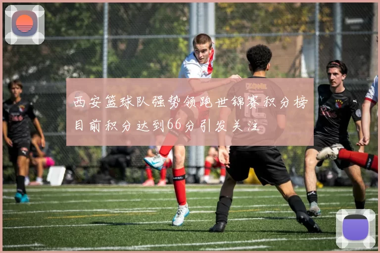 西安篮球队强势领跑世锦赛积分榜目前积分达到66分引发关注
