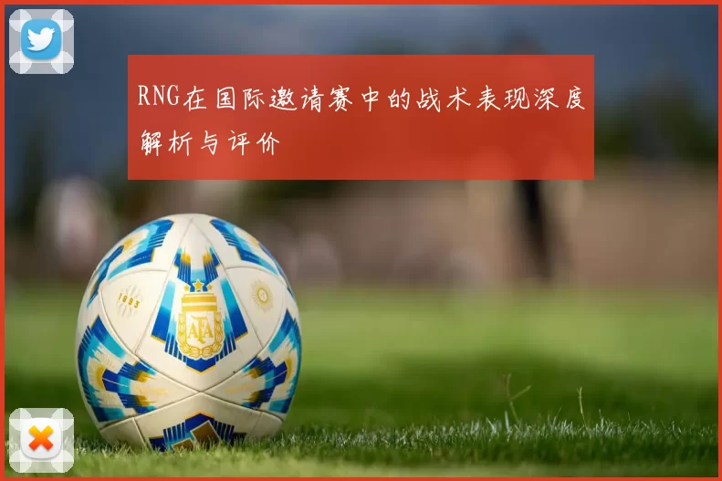 RNG在国际邀请赛中的战术表现深度解析与评价