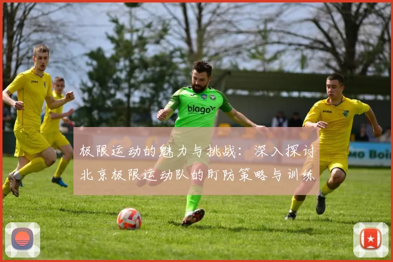 极限运动的魅力与挑战：深入探讨北京极限运动队的盯防策略与训练心得