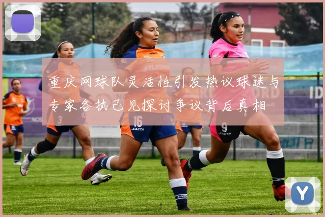 重庆网球队灵活性引发热议球迷与专家各执己见探讨争议背后真相