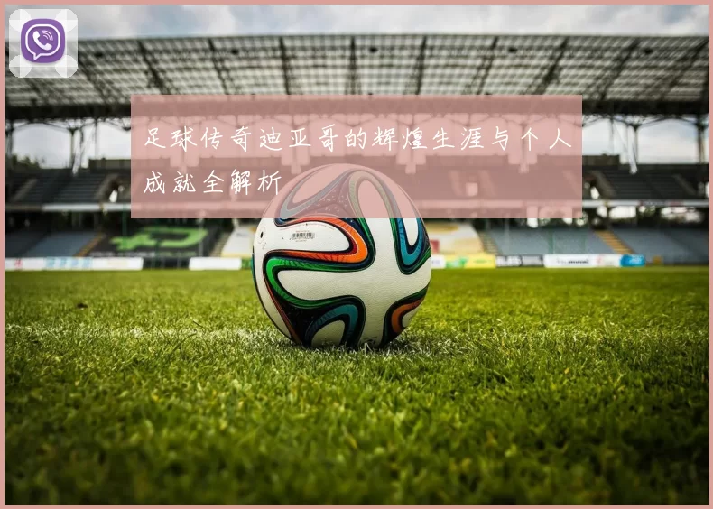 足球传奇迪亚哥的辉煌生涯与个人成就全解析