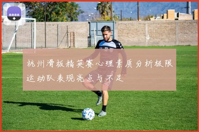 杭州滑板精英赛心理素质分析极限运动队表现亮点与不足