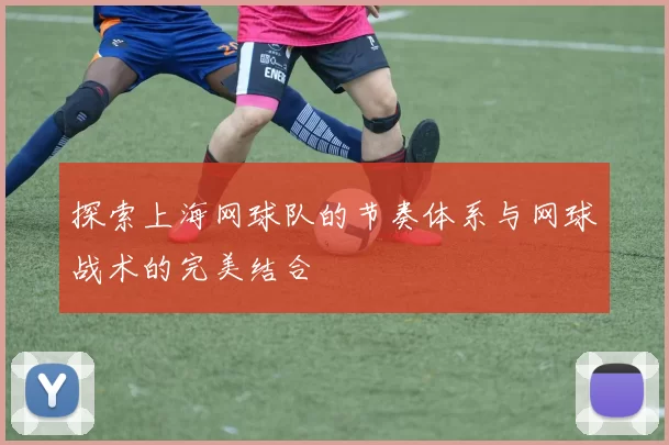 探索上海网球队的节奏体系与网球战术的完美结合