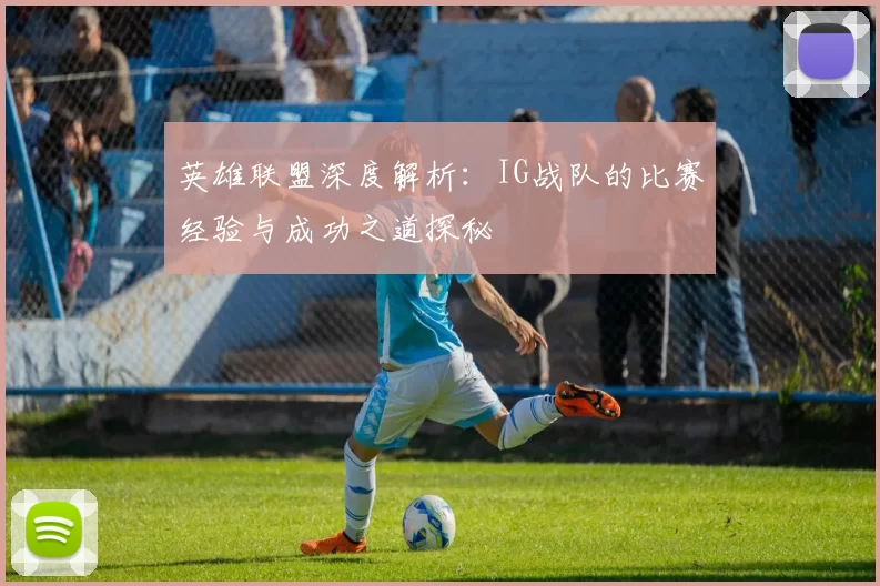 英雄联盟深度解析：IG战队的比赛经验与成功之道探秘