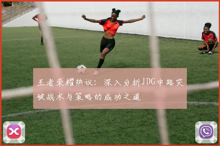 王者荣耀热议：深入分析JDG中路突破战术与策略的成功之道