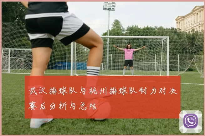 武汉排球队与杭州排球队耐力对决赛后分析与总结