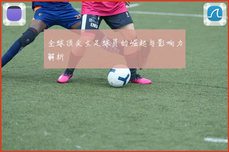全球顶尖女足球员的崛起与影响力解析