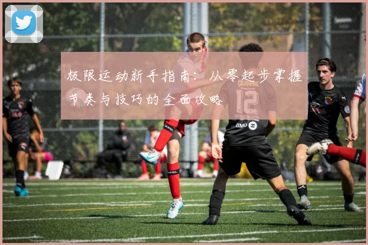 极限运动新手指南：从零起步掌握节奏与技巧的全面攻略