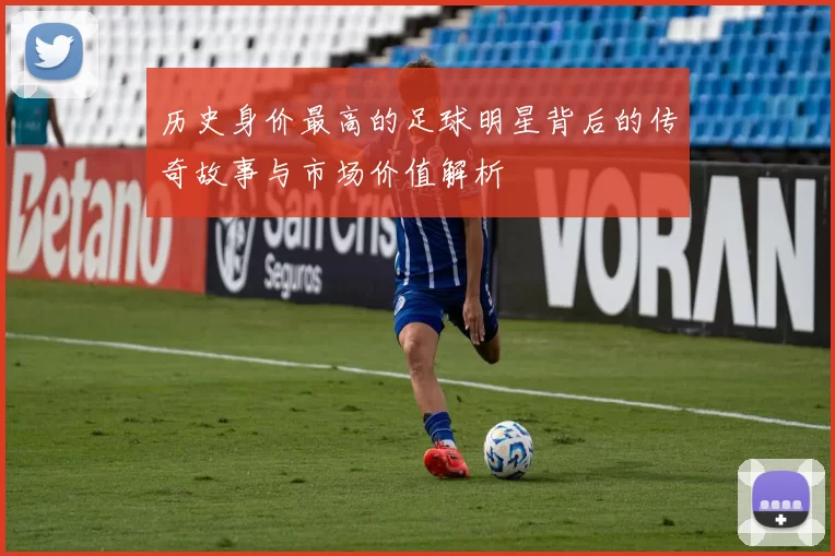 历史身价最高的足球明星背后的传奇故事与市场价值解析