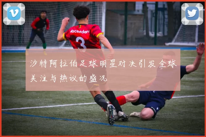 沙特阿拉伯足球明星对决引发全球关注与热议的盛况