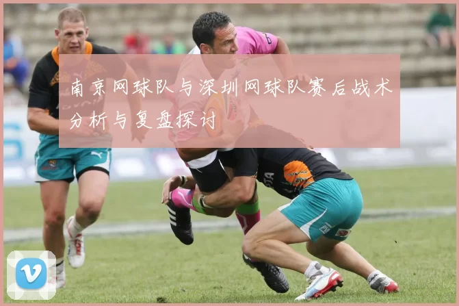 南京网球队与深圳网球队赛后战术分析与复盘探讨