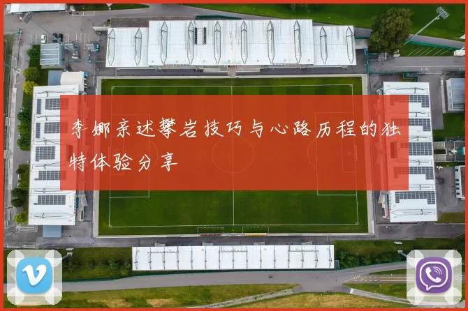 李娜亲述攀岩技巧与心路历程的独特体验分享