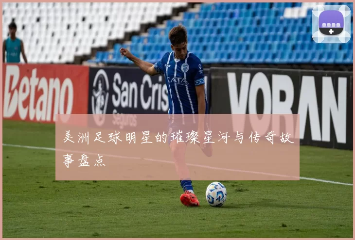 美洲足球明星的璀璨星河与传奇故事盘点