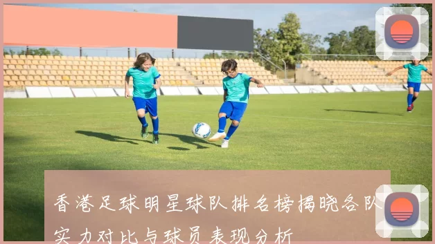 香港足球明星球队排名榜揭晓各队实力对比与球员表现分析