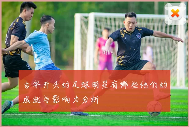 吉字开头的足球明星有哪些他们的成就与影响力分析