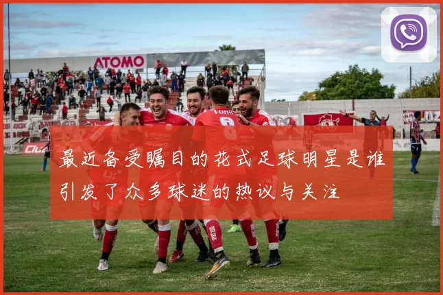 最近备受瞩目的花式足球明星是谁引发了众多球迷的热议与关注