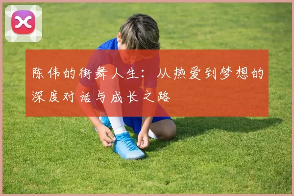 陈伟的街舞人生：从热爱到梦想的深度对话与成长之路
